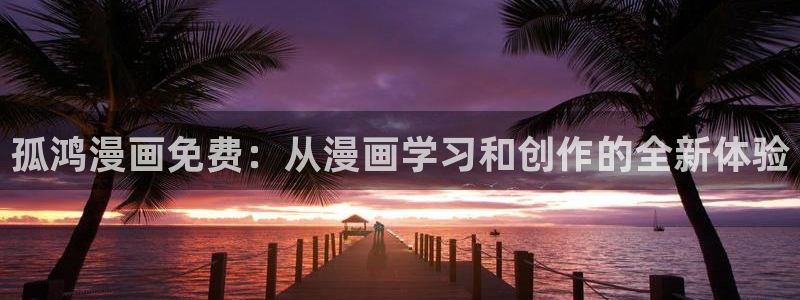 51漫画在线网站：孤鸿漫画免费：从漫画学习和创作的全新体验