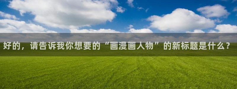 51漫画免费在线观看：好的，请告诉我你想要的“画漫画人物”的新标题是什么？