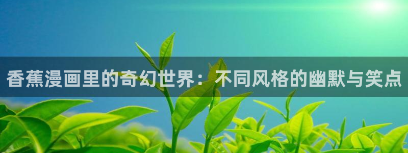 51漫画在线免费阅读：香蕉漫画里的奇幻世界：不同风格的幽默与笑点